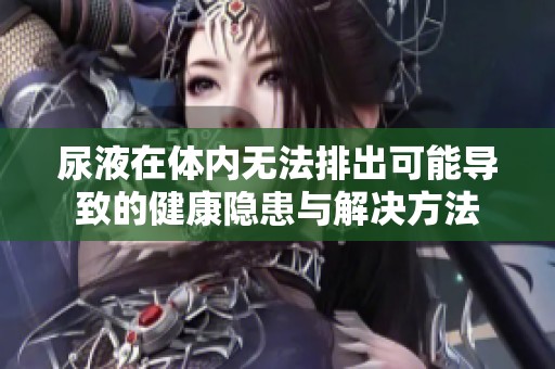 尿液在体内无法排出可能导致的健康隐患与解决方法