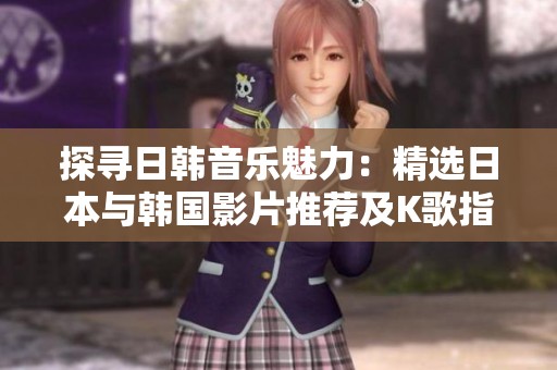 探寻日韩音乐魅力：精选日本与韩国影片推荐及K歌指南