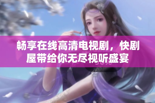畅享在线高清电视剧，快剧屋带给你无尽视听盛宴