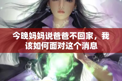 今晚妈妈说爸爸不回家，我该如何面对这个消息