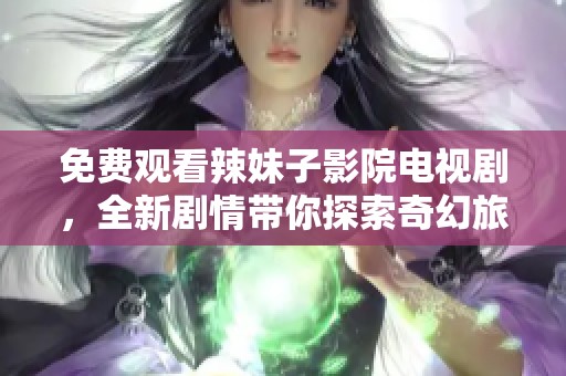 免费观看辣妹子影院电视剧，全新剧情带你探索奇幻旅程