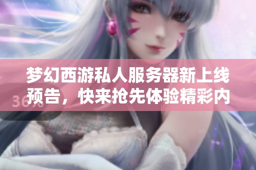 梦幻西游私人服务器新上线预告，快来抢先体验精彩内容！
