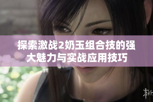 探索激战2奶玉组合技的强大魅力与实战应用技巧
