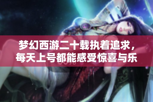 梦幻西游二十载执着追求，每天上号都能感受惊喜与乐趣