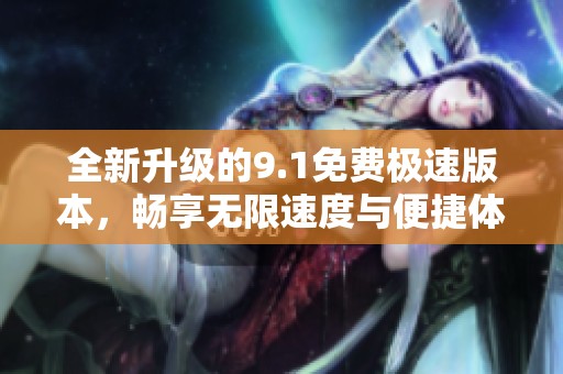 全新升级的9.1免费极速版本，畅享无限速度与便捷体验