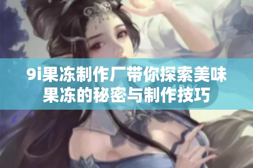 9i果冻制作厂带你探索美味果冻的秘密与制作技巧