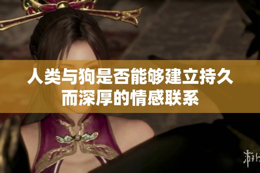 人类与狗是否能够建立持久而深厚的情感联系