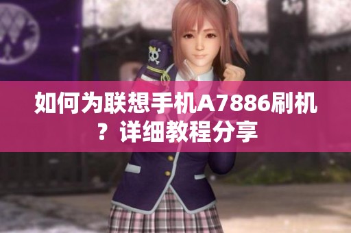 如何为联想手机A7886刷机？详细教程分享