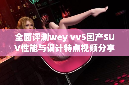 全面评测wey vv5国产SUV性能与设计特点视频分享