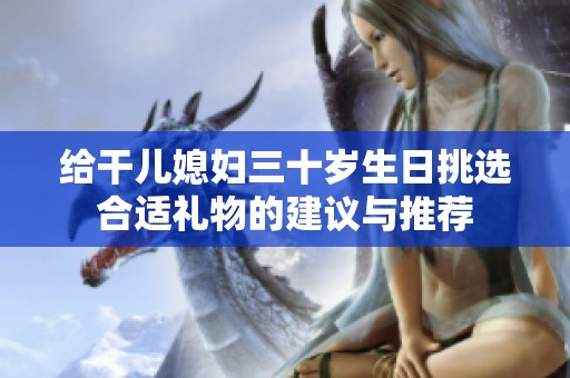 给干儿媳妇三十岁生日挑选合适礼物的建议与推荐