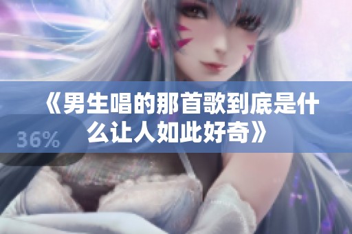 《男生唱的那首歌到底是什么让人如此好奇》