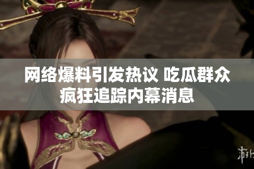网络爆料引发热议 吃瓜群众疯狂追踪内幕消息