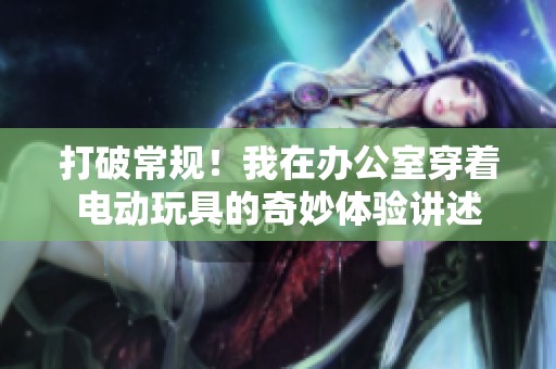 打破常规！我在办公室穿着电动玩具的奇妙体验讲述