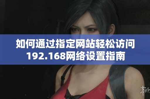 如何通过指定网站轻松访问192.168网络设置指南