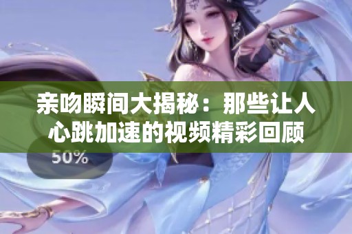 亲吻瞬间大揭秘：那些让人心跳加速的视频精彩回顾