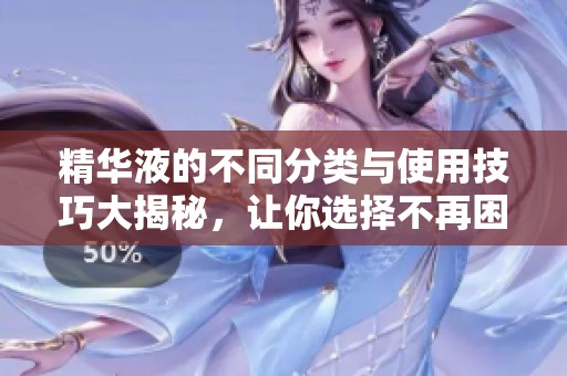 精华液的不同分类与使用技巧大揭秘，让你选择不再困惑