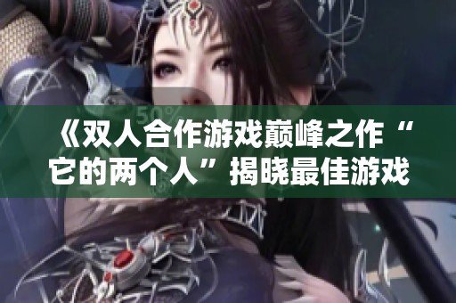 《双人合作游戏巅峰之作“它的两个人”揭晓最佳游戏称号