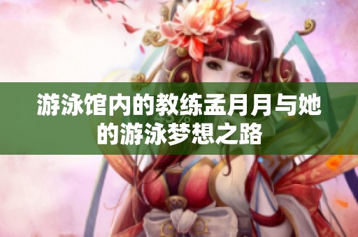 游泳馆内的教练孟月月与她的游泳梦想之路