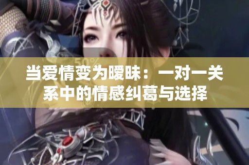 当爱情变为暧昧：一对一关系中的情感纠葛与选择
