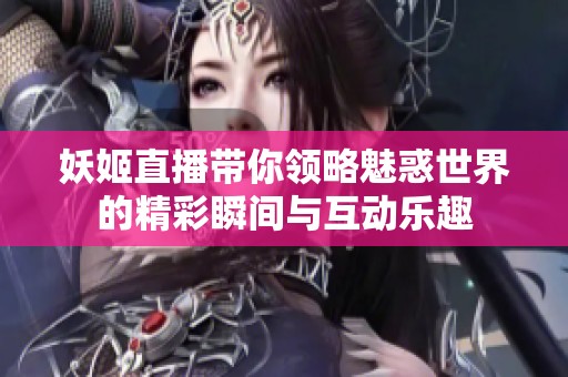 妖姬直播带你领略魅惑世界的精彩瞬间与互动乐趣