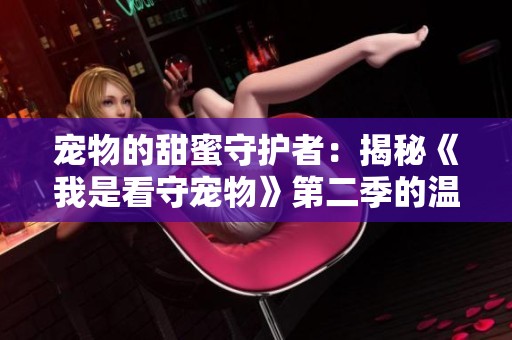 宠物的甜蜜守护者：揭秘《我是看守宠物》第二季的温馨故事