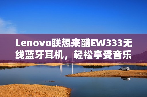 Lenovo联想来酷EW333无线蓝牙耳机，轻松享受音乐的最佳选择