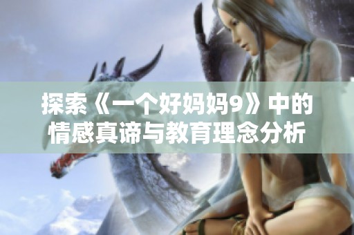 探索《一个好妈妈9》中的情感真谛与教育理念分析