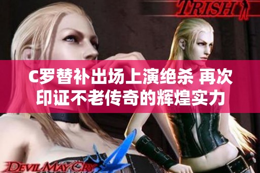 C罗替补出场上演绝杀 再次印证不老传奇的辉煌实力