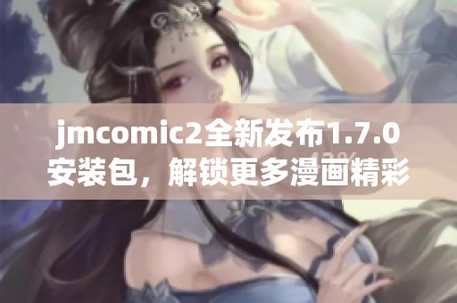 jmcomic2全新发布1.7.0安装包，解锁更多漫画精彩体验