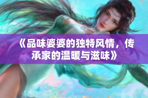 《品味婆婆的独特风情，传承家的温暖与滋味》