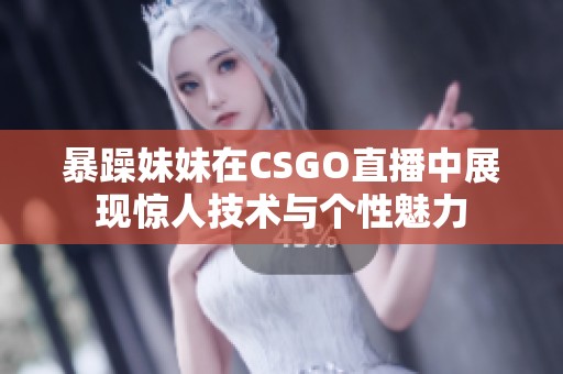 暴躁妹妹在CSGO直播中展现惊人技术与个性魅力