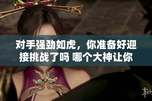 对手强劲如虎，你准备好迎接挑战了吗 哪个大神让你感到压力