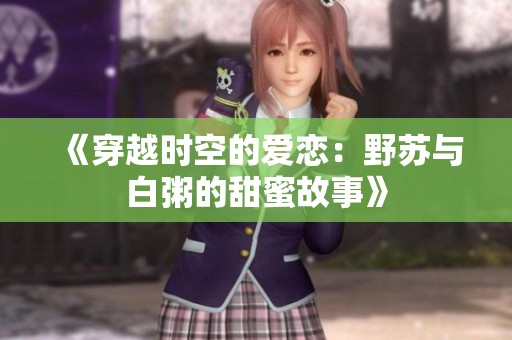 《穿越时空的爱恋：野苏与白粥的甜蜜故事》