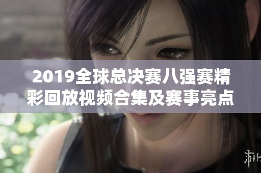 2019全球总决赛八强赛精彩回放视频合集及赛事亮点解析