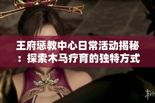 王府惩教中心日常活动揭秘：探索木马疗育的独特方式