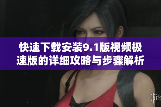 快速下载安装9.1版视频极速版的详细攻略与步骤解析