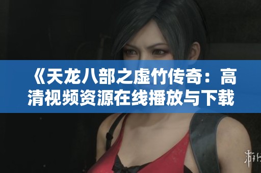 《天龙八部之虚竹传奇：高清视频资源在线播放与下载》