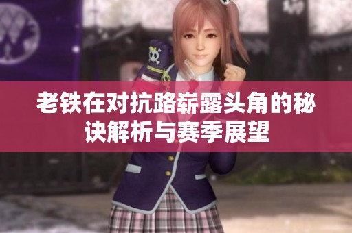 老铁在对抗路崭露头角的秘诀解析与赛季展望