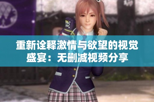 重新诠释激情与欲望的视觉盛宴：无删减视频分享