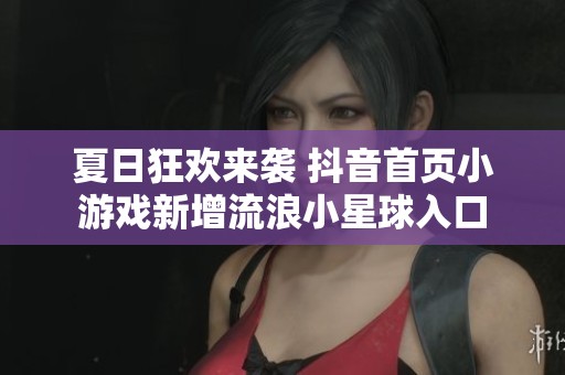 夏日狂欢来袭 抖音首页小游戏新增流浪小星球入口