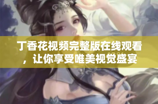 丁香花视频完整版在线观看，让你享受唯美视觉盛宴
