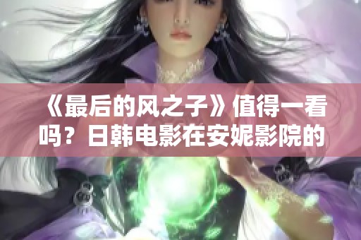 《最后的风之子》值得一看吗？日韩电影在安妮影院的观影体验解析