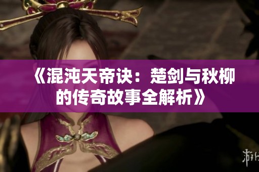 《混沌天帝诀：楚剑与秋柳的传奇故事全解析》