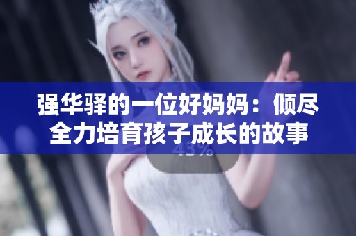 强华驿的一位好妈妈：倾尽全力培育孩子成长的故事