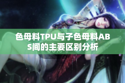 色母料TPU与子色母料ABS间的主要区别分析