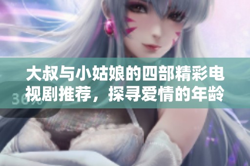 大叔与小姑娘的四部精彩电视剧推荐，探寻爱情的年龄差异