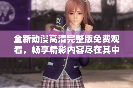 全新动漫高清完整版免费观看，畅享精彩内容尽在其中