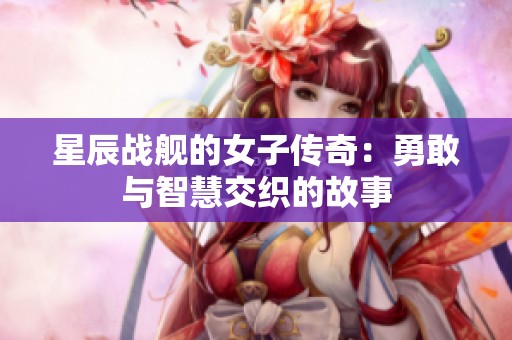 星辰战舰的女子传奇：勇敢与智慧交织的故事