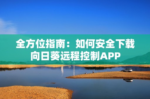 全方位指南：如何安全下载向日葵远程控制APP