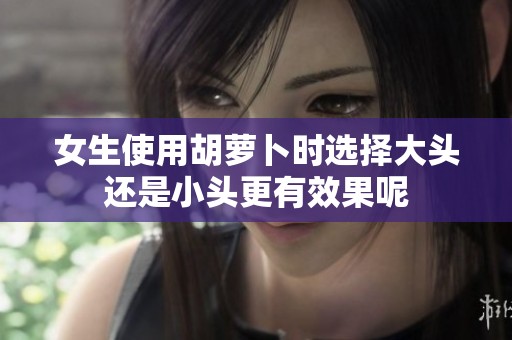女生使用胡萝卜时选择大头还是小头更有效果呢